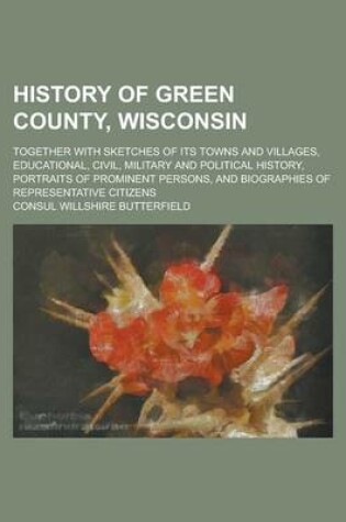 Cover of History of Green County, Wisconsin; Together with Sketches of Its Towns and Villages, Educational, Civil, Military and Political History, Portraits of Prominent Persons, and Biographies of Representative Citizens