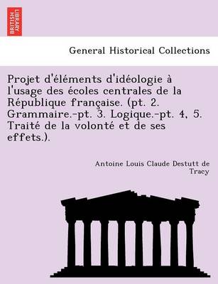 Book cover for Projet D'e Le Ments D'Ide Ologie A L'Usage Des E Coles Centrales de La Re Publique Franc Aise. (PT. 2. Grammaire.-PT. 3. Logique.-PT. 4, 5. Traite de La Volonte Et de Ses Effets.).