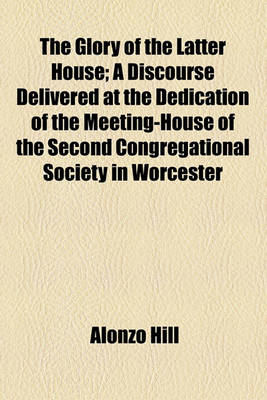 Book cover for The Glory of the Latter House; A Discourse Delivered at the Dedication of the Meeting-House of the Second Congregational Society in Worcester