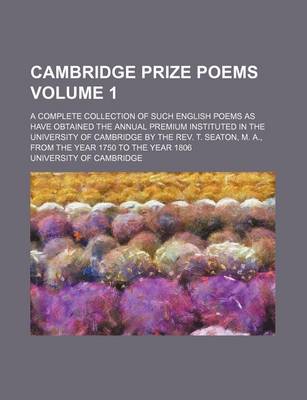 Book cover for Cambridge Prize Poems Volume 1; A Complete Collection of Such English Poems as Have Obtained the Annual Premium Instituted in the University of Cambridge by the REV. T. Seaton, M. A., from the Year 1750 to the Year 1806