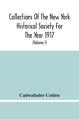 Book cover for Collections Of The New York Historical Society For The Year 1917; The Letters And Papers Of Cadwallader Colden (Volume I) 1711-1729