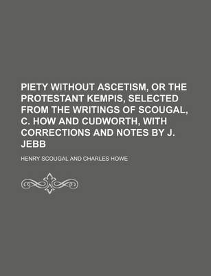 Book cover for Piety Without Ascetism, or the Protestant Kempis, Selected from the Writings of Scougal, C. How and Cudworth, with Corrections and Notes by J. Jebb