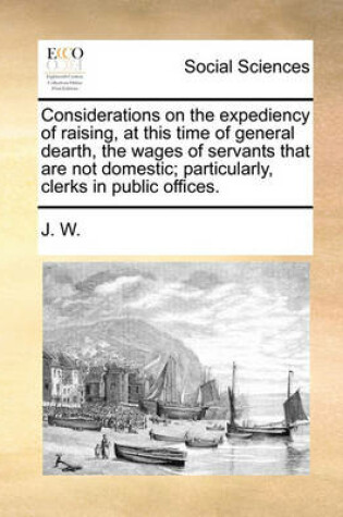 Cover of Considerations on the Expediency of Raising, at This Time of General Dearth, the Wages of Servants That Are Not Domestic; Particularly, Clerks in Public Offices.