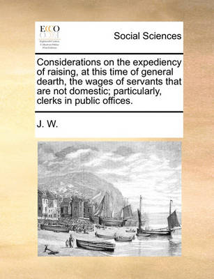 Book cover for Considerations on the Expediency of Raising, at This Time of General Dearth, the Wages of Servants That Are Not Domestic; Particularly, Clerks in Public Offices.