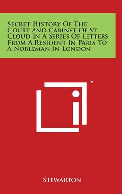 Book cover for Secret History Of The Court And Cabinet Of St. Cloud In A Series Of Letters From A Resident In Paris To A Nobleman In London