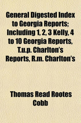 Cover of General Digested Index to Georgia Reports; Including 1, 2, 3 Kelly, 4 to 10 Georgia Reports, T.U.P. Charlton's Reports, R.M. Charlton's