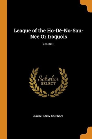 Cover of League of the Ho-De-No-Sau-Nee or Iroquois; Volume 1