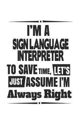 Book cover for I'm A Sign Language Interpreter To Save Time, Let's Just Assume I'm Always Right