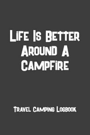 Cover of Life Is Better Around A Campfire Travel Camping Logbook