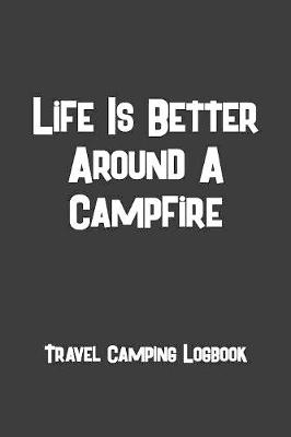 Book cover for Life Is Better Around A Campfire Travel Camping Logbook