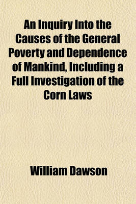 Book cover for An Inquiry Into the Causes of the General Poverty and Dependence of Mankind, Including a Full Investigation of the Corn Laws