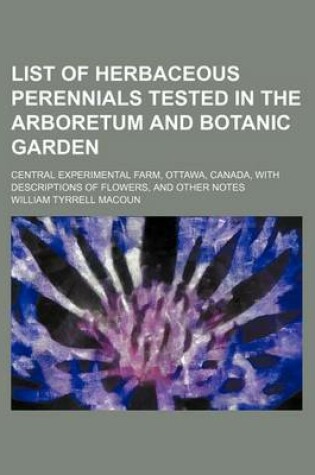 Cover of List of Herbaceous Perennials Tested in the Arboretum and Botanic Garden; Central Experimental Farm, Ottawa, Canada, with Descriptions of Flowers, and Other Notes