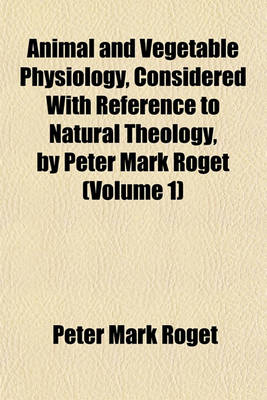 Book cover for Animal and Vegetable Physiology, Considered with Reference to Natural Theology, by Peter Mark Roget (Volume 1)