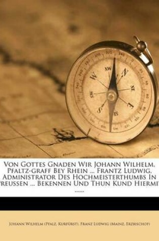 Cover of Von Gottes Gnaden Wir Johann Wilhelm, Pfaltz-Graff Bey Rhein ... Frantz Ludwig, Administrator Des Hochmeisterthumbs in Preussen ... Bekennen Und Thun Kund Hiermit ......