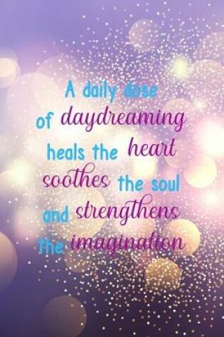 Cover of A Daily Dose Of Daydreaming Heals The Heart Soothes The Soul And Strengthens The Imagination