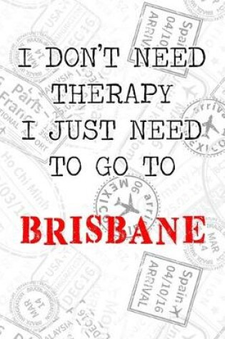 Cover of I Don't Need Therapy I Just Need To Go To Brisbane
