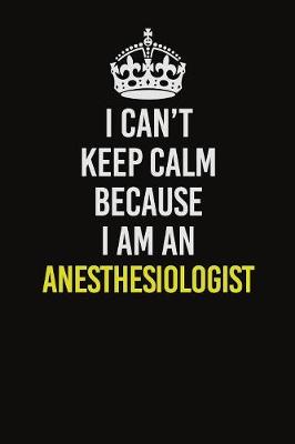Book cover for I Can�t Keep Calm Because I Am An Anesthesiologist