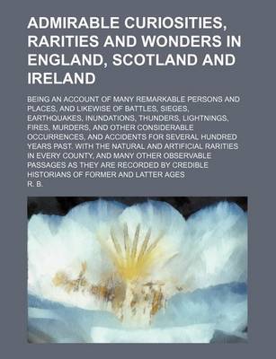 Book cover for Admirable Curiosities, Rarities and Wonders in England, Scotland and Ireland; Being an Account of Many Remarkable Persons and Places, and Likewise of Battles, Sieges, Earthquakes, Inundations, Thunders, Lightnings, Fires, Murders, and