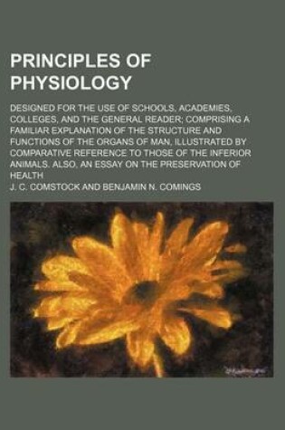 Cover of Principles of Physiology; Designed for the Use of Schools, Academies, Colleges, and the General Reader Comprising a Familiar Explanation of the Structure and Functions of the Organs of Man, Illustrated by Comparative Reference to Those of the Inferior Ani