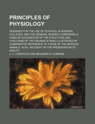 Book cover for Principles of Physiology; Designed for the Use of Schools, Academies, Colleges, and the General Reader Comprising a Familiar Explanation of the Structure and Functions of the Organs of Man, Illustrated by Comparative Reference to Those of the Inferior Ani