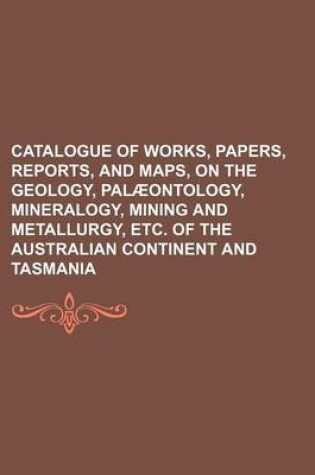 Cover of Catalogue of Works, Papers, Reports, and Maps, on the Geology, Palaeontology, Mineralogy, Mining and Metallurgy, Etc. of the Australian Continent and Tasmania