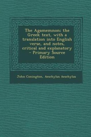 Cover of The Agamemnon; The Greek Text, with a Translation Into English Verse, and Notes, Critical and Explanatory - Primary Source Edition
