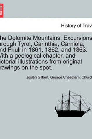 Cover of The Dolomite Mountains. Excursions Through Tyrol, Carinthia, Carniola, and Friuli in 1861, 1862, and 1863. with a Geological Chapter, and Pictorial Illustrations from Original Drawings on the Spot.