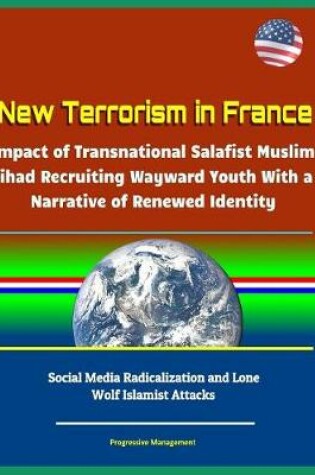 Cover of New Terrorism in France - Impact of Transnational Salafist Muslim Jihad Recruiting Wayward Youth With a Narrative of Renewed Identity, Social Media Radicalization and Lone Wolf Islamist Attacks