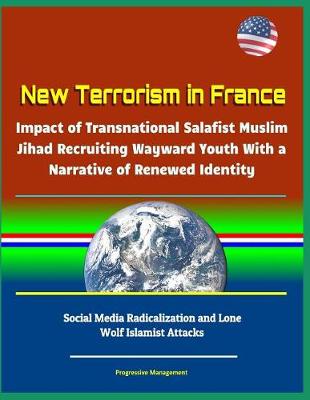 Book cover for New Terrorism in France - Impact of Transnational Salafist Muslim Jihad Recruiting Wayward Youth With a Narrative of Renewed Identity, Social Media Radicalization and Lone Wolf Islamist Attacks