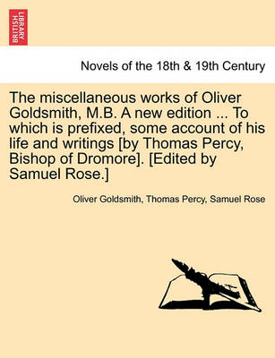 Book cover for The Miscellaneous Works of Oliver Goldsmith, M.B. a New Edition ... to Which Is Prefixed, Some Account of His Life and Writings [By Thomas Percy, Bish