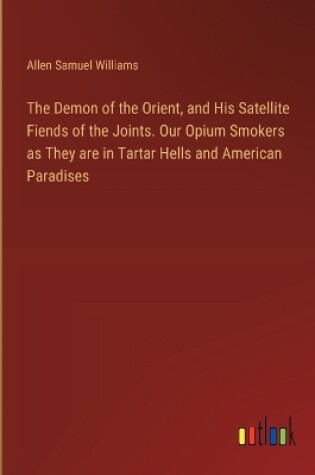 Cover of The Demon of the Orient, and His Satellite Fiends of the Joints. Our Opium Smokers as They are in Tartar Hells and American Paradises