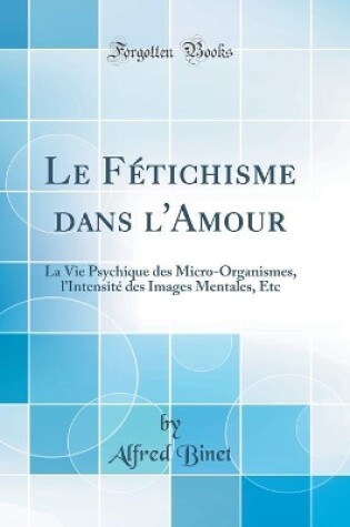 Cover of Le Fétichisme dans l'Amour: La Vie Psychique des Micro-Organismes, l'Intensité des Images Mentales, Etc (Classic Reprint)