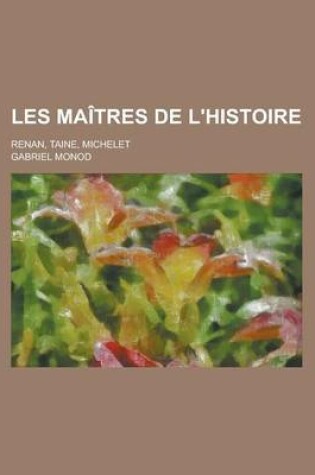 Cover of Les Maitres de L'Histoire; Renan, Taine, Michelet