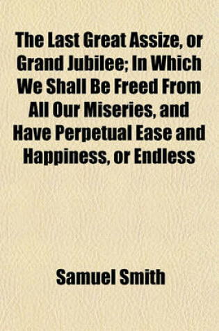 Cover of The Last Great Assize, or Grand Jubilee; In Which We Shall Be Freed from All Our Miseries, and Have Perpetual Ease and Happiness, or Endless