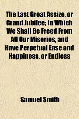 Book cover for The Last Great Assize, or Grand Jubilee; In Which We Shall Be Freed from All Our Miseries, and Have Perpetual Ease and Happiness, or Endless