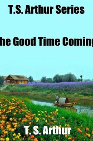 Cover of T.S. Arthur Series: The Good Time Coming