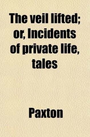 Cover of The Veil Lifted; Or, Incidents of Private Life, Tales. Or, Incidents of Private Life, Tales