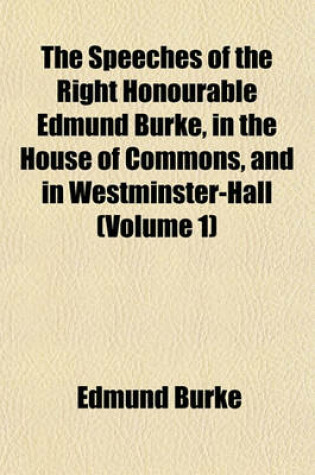 Cover of The Speeches of the Right Honourable Edmund Burke, in the House of Commons, and in Westminster-Hall (Volume 1)