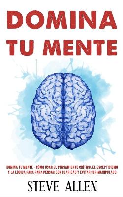 Cover of Domina tu mente - Como usar el pensamiento critico, el escepticismo y la logica para para pensar con claridad y evitar ser manipulado