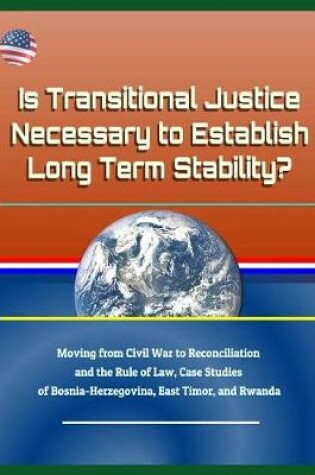 Cover of Is Transitional Justice Necessary to Establish Long Term Stability? Moving from Civil War to Reconciliation and the Rule of Law, Case Studies of Bosnia-Herzegovina, East Timor, and Rwanda