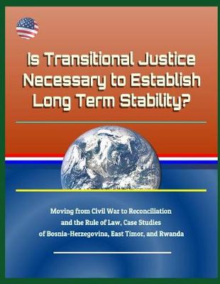 Book cover for Is Transitional Justice Necessary to Establish Long Term Stability? Moving from Civil War to Reconciliation and the Rule of Law, Case Studies of Bosnia-Herzegovina, East Timor, and Rwanda