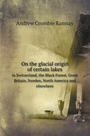 Cover of On the Glacial Origin of Certain Lakes in Switzerland, the Black Forest, Great Britain, Sweden, North America and Elsewhere
