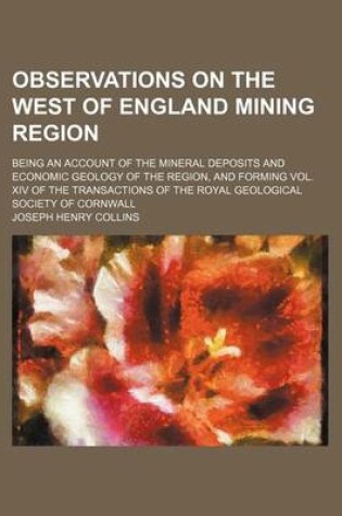 Cover of Observations on the West of England Mining Region; Being an Account of the Mineral Deposits and Economic Geology of the Region, and Forming Vol. XIV of the Transactions of the Royal Geological Society of Cornwall