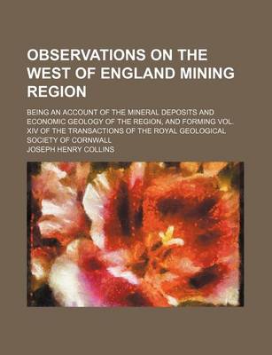 Book cover for Observations on the West of England Mining Region; Being an Account of the Mineral Deposits and Economic Geology of the Region, and Forming Vol. XIV of the Transactions of the Royal Geological Society of Cornwall