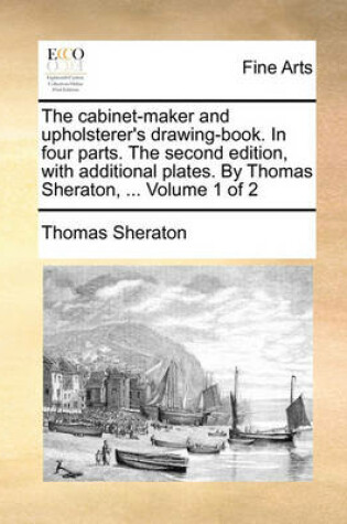 Cover of The cabinet-maker and upholsterer's drawing-book. In four parts. The second edition, with additional plates. By Thomas Sheraton, ... Volume 1 of 2