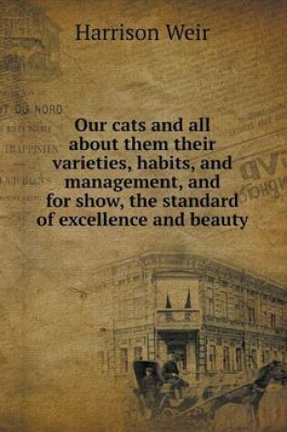 Cover of Our cats and all about them their varieties, habits, and management, and for show, the standard of excellence and beauty