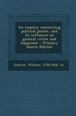 Cover of An Enquiry Concerning Political Justice, and Its Influence on General Virtue and Happiness - Primary Source Edition