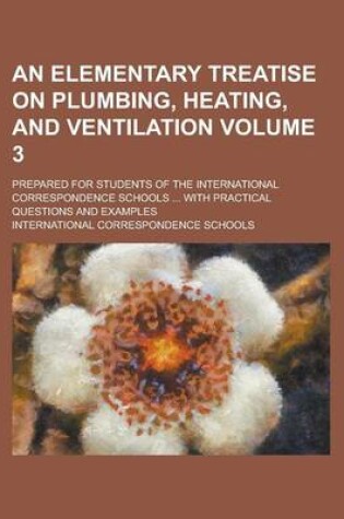 Cover of An Elementary Treatise on Plumbing, Heating, and Ventilation; Prepared for Students of the International Correspondence Schools ... with Practical Questions and Examples Volume 3