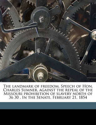 Book cover for The Landmark of Freedom. Speech of Hon. Charles Sumner, Against the Repeal of the Missouri Prohibition of Slavery North of 36 30 . in the Senate, February 21, 1854