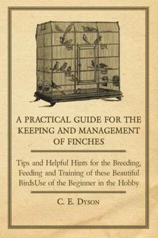 Cover of A Practical Guide for the Keeping and Management of Finches - Tips and Helpful Hints for the Breeding, Feeding and Training of These Beautiful Birds